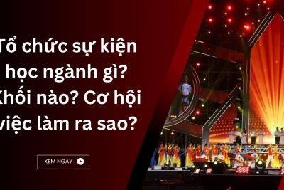 Tổ chức sự kiện học ngành gì? Khối nào? Cơ hội việc làm ra sao?